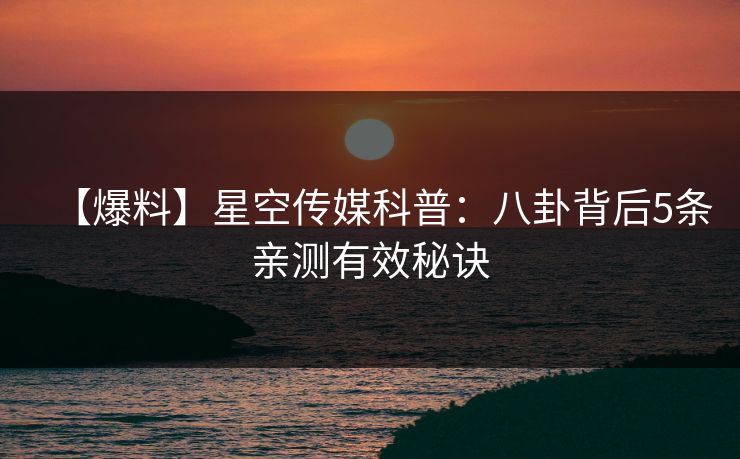 【爆料】星空传媒科普：八卦背后5条亲测有效秘诀