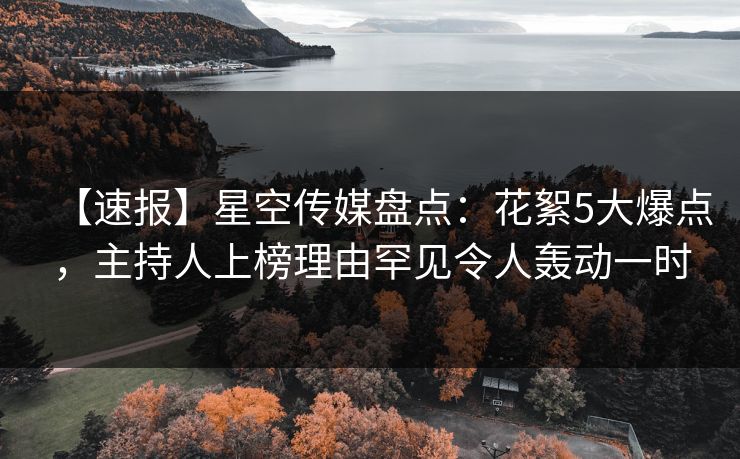 【速报】星空传媒盘点：花絮5大爆点，主持人上榜理由罕见令人轰动一时