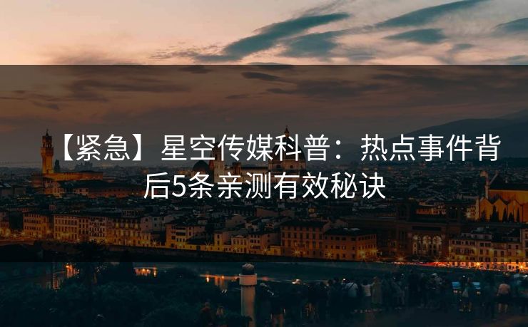 【紧急】星空传媒科普：热点事件背后5条亲测有效秘诀