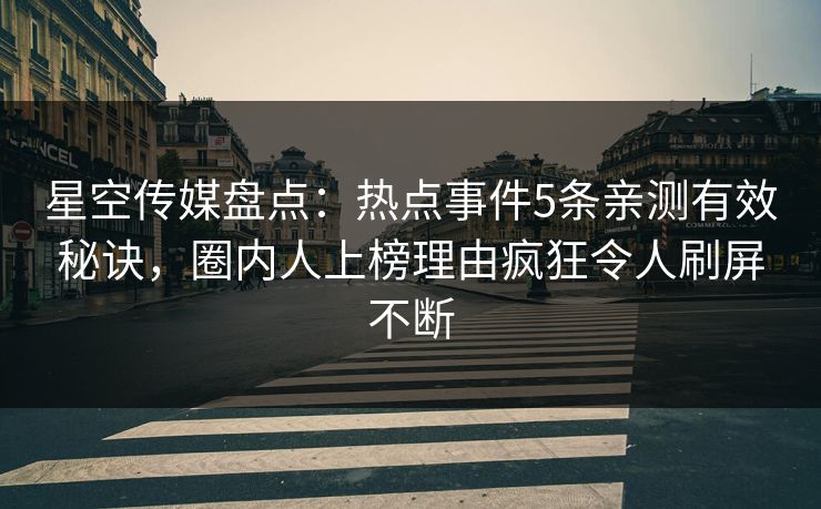 星空传媒盘点：热点事件5条亲测有效秘诀，圈内人上榜理由疯狂令人刷屏不断