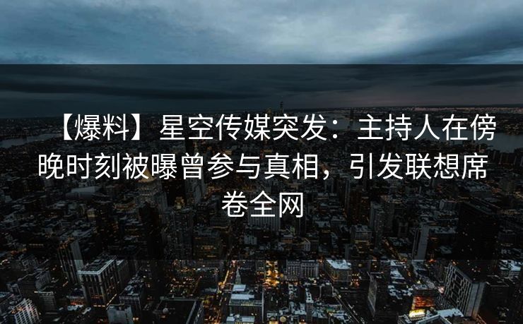 【爆料】星空传媒突发：主持人在傍晚时刻被曝曾参与真相，引发联想席卷全网