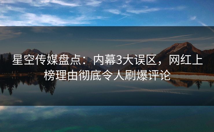 星空传媒盘点：内幕3大误区，网红上榜理由彻底令人刷爆评论