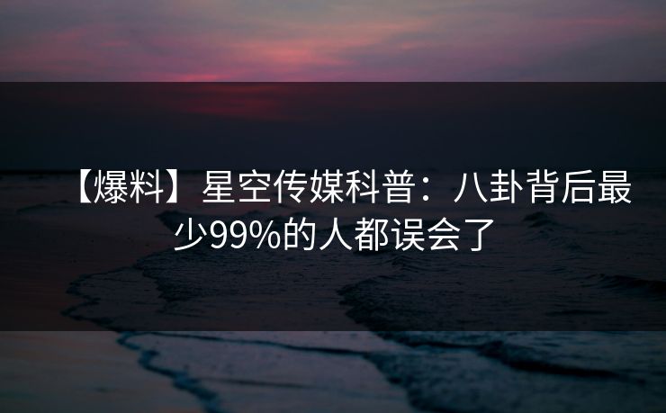 【爆料】星空传媒科普：八卦背后最少99%的人都误会了