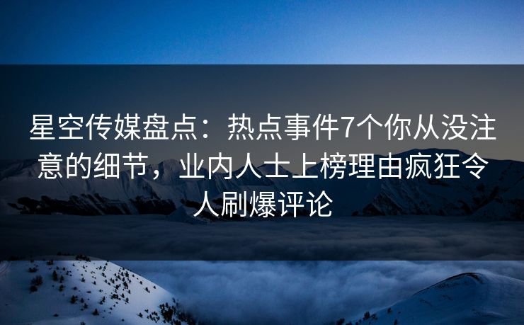 星空传媒盘点：热点事件7个你从没注意的细节，业内人士上榜理由疯狂令人刷爆评论