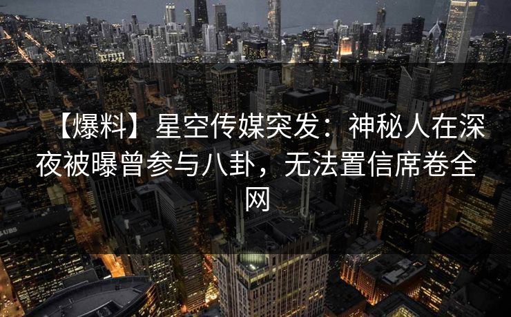 【爆料】星空传媒突发：神秘人在深夜被曝曾参与八卦，无法置信席卷全网