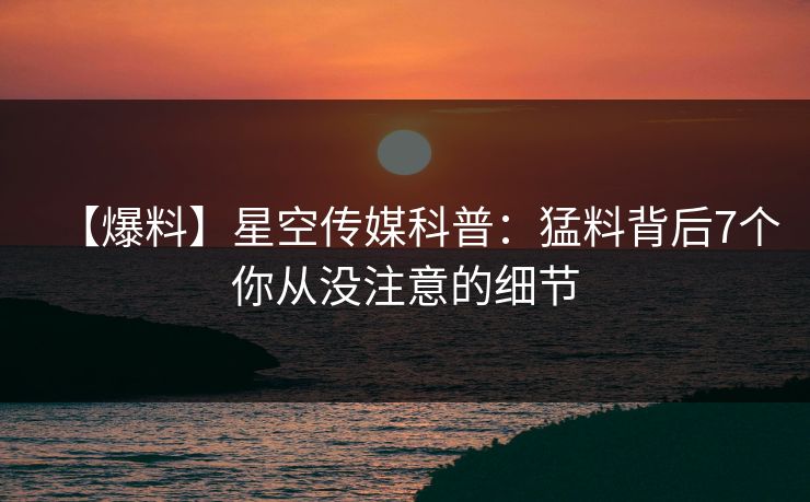 【爆料】星空传媒科普：猛料背后7个你从没注意的细节