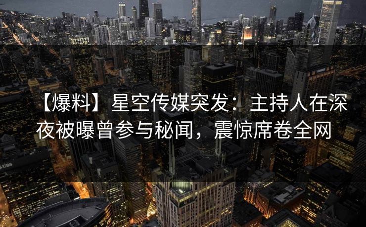 【爆料】星空传媒突发：主持人在深夜被曝曾参与秘闻，震惊席卷全网