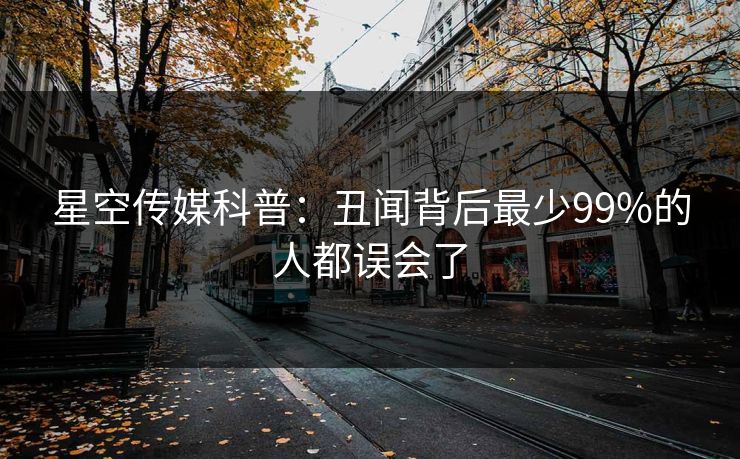 星空传媒科普：丑闻背后最少99%的人都误会了