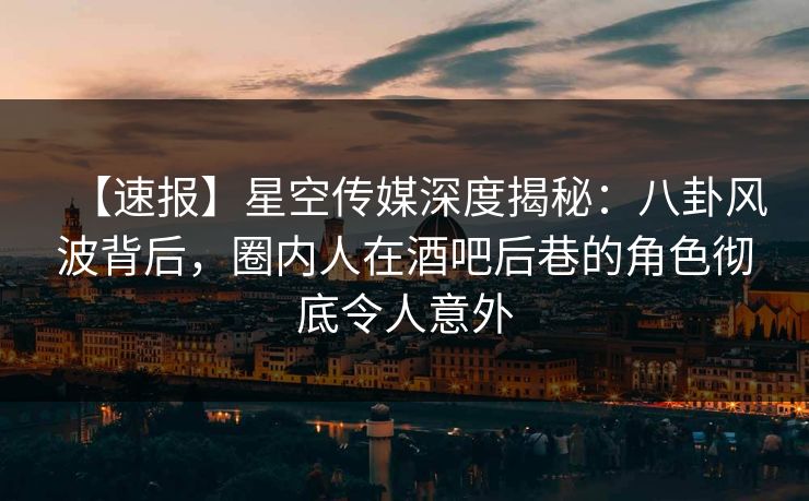【速报】星空传媒深度揭秘：八卦风波背后，圈内人在酒吧后巷的角色彻底令人意外