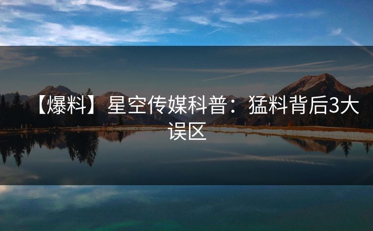 【爆料】星空传媒科普：猛料背后3大误区