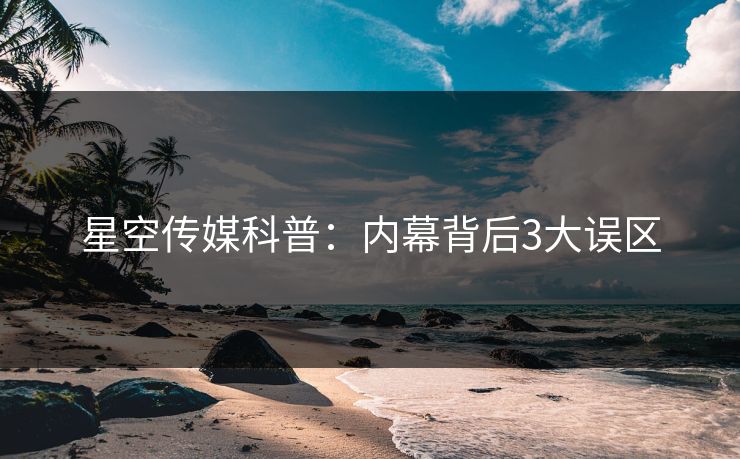 星空传媒科普：内幕背后3大误区