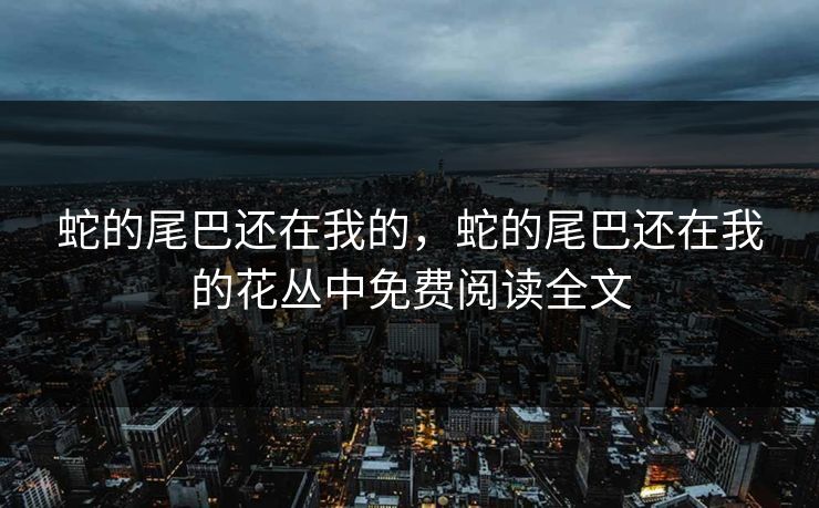 蛇的尾巴还在我的，蛇的尾巴还在我的花丛中免费阅读全文