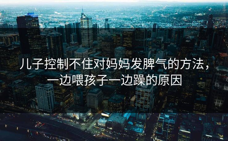 儿子控制不住对妈妈发脾气的方法，一边喂孩子一边躁的原因