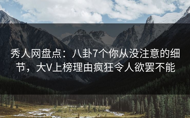 秀人网盘点：八卦7个你从没注意的细节，大V上榜理由疯狂令人欲罢不能