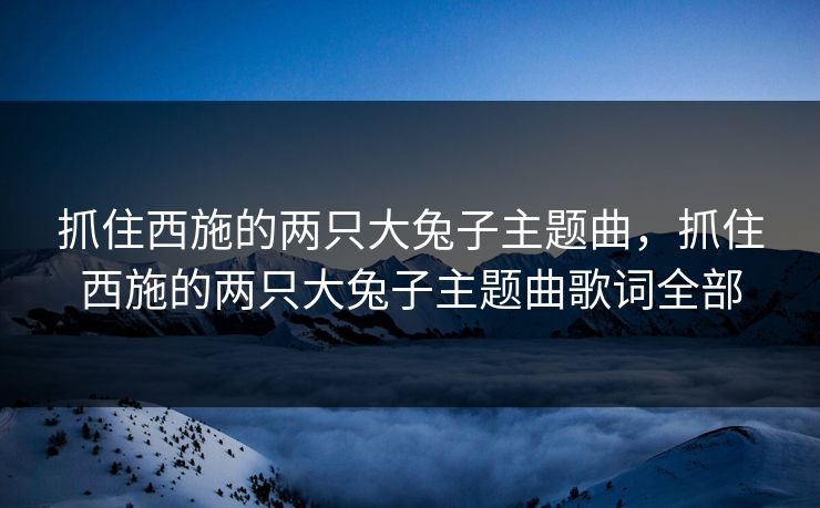 抓住西施的两只大兔子主题曲，抓住西施的两只大兔子主题曲歌词全部