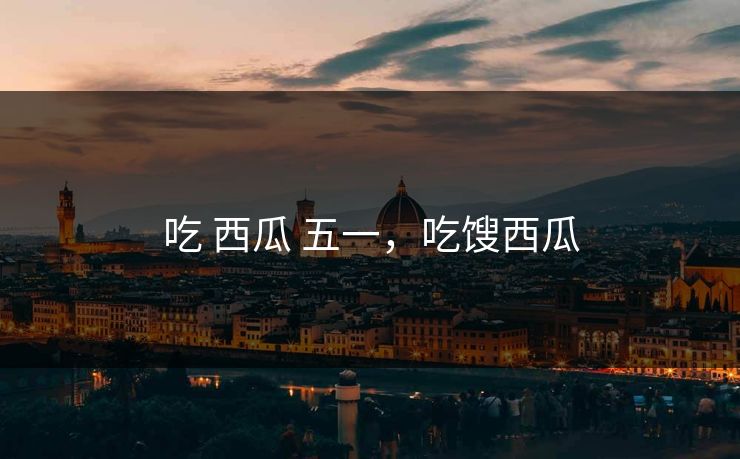 吃 西瓜 五一，吃馊西瓜
