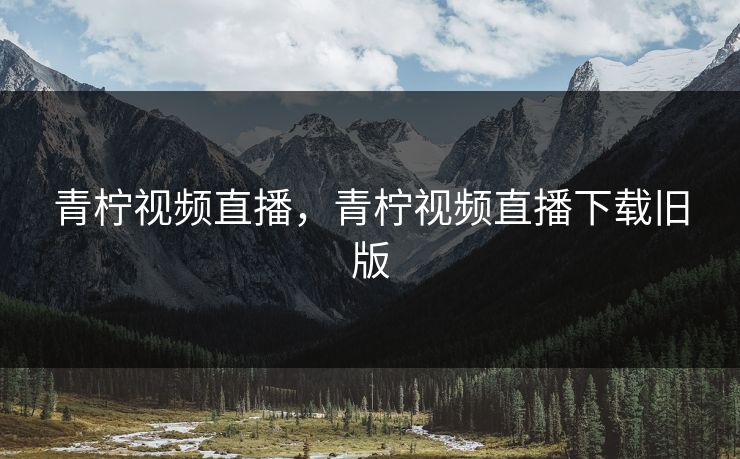 青柠视频直播，青柠视频直播下载旧版