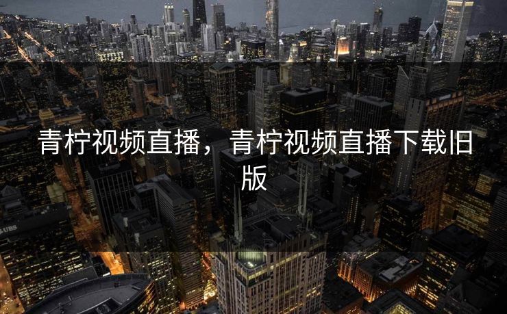青柠视频直播，青柠视频直播下载旧版