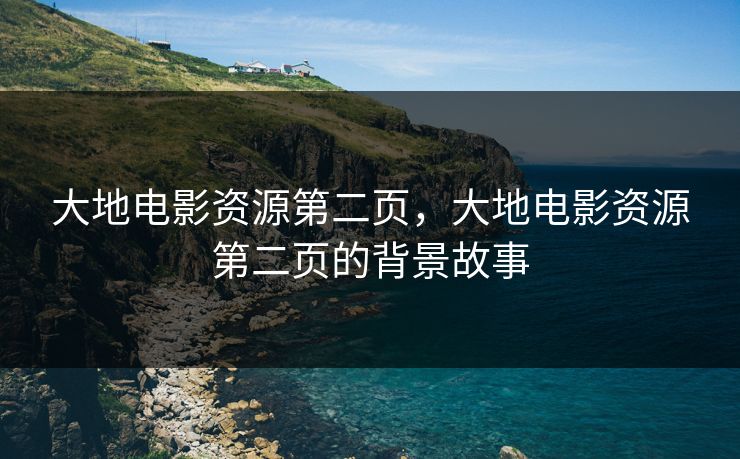 大地电影资源第二页，大地电影资源第二页的背景故事