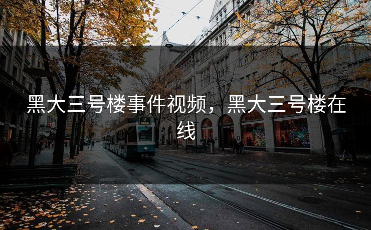 黑大三号楼事件视频，黑大三号楼在线