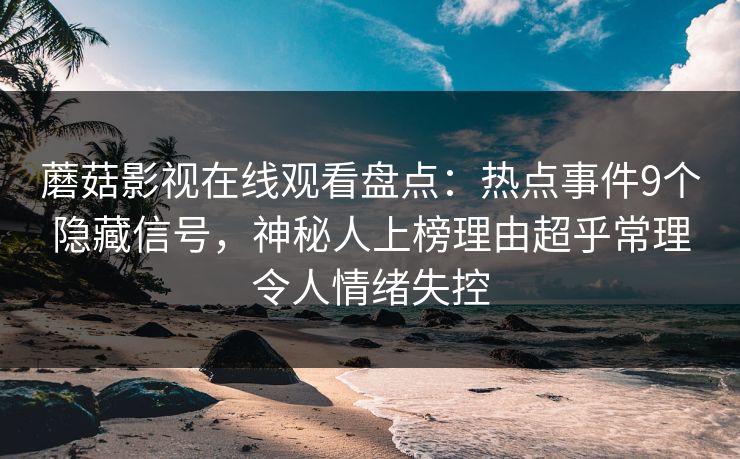 蘑菇影视在线观看盘点：热点事件9个隐藏信号，神秘人上榜理由超乎常理令人情绪失控