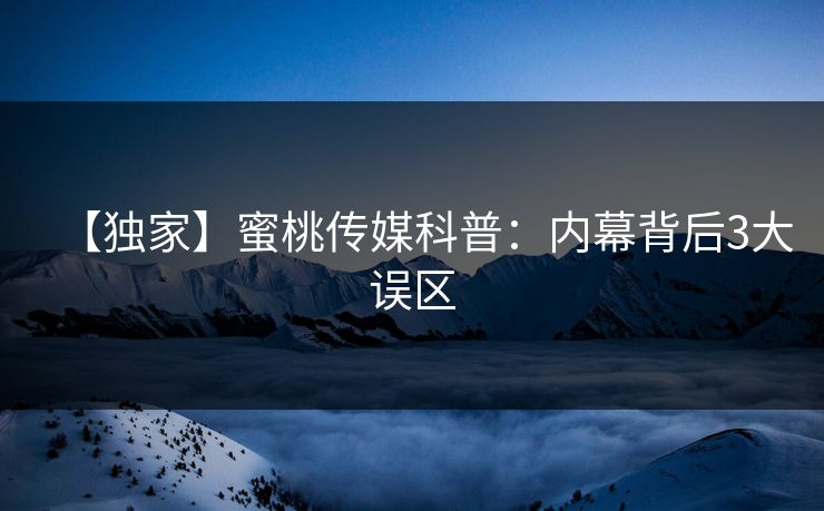 【独家】蜜桃传媒科普：内幕背后3大误区