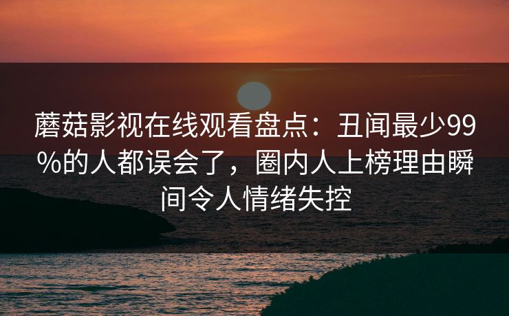 蘑菇影视在线观看盘点：丑闻最少99%的人都误会了，圈内人上榜理由瞬间令人情绪失控