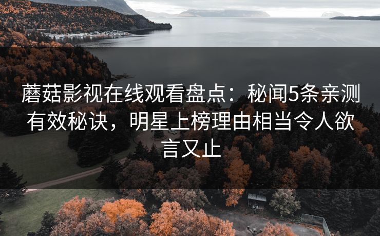 蘑菇影视在线观看盘点：秘闻5条亲测有效秘诀，明星上榜理由相当令人欲言又止