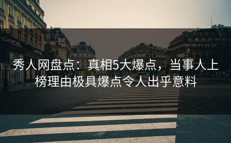 秀人网盘点：真相5大爆点，当事人上榜理由极具爆点令人出乎意料