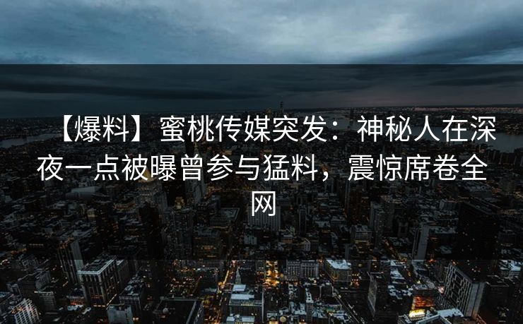 【爆料】蜜桃传媒突发：神秘人在深夜一点被曝曾参与猛料，震惊席卷全网
