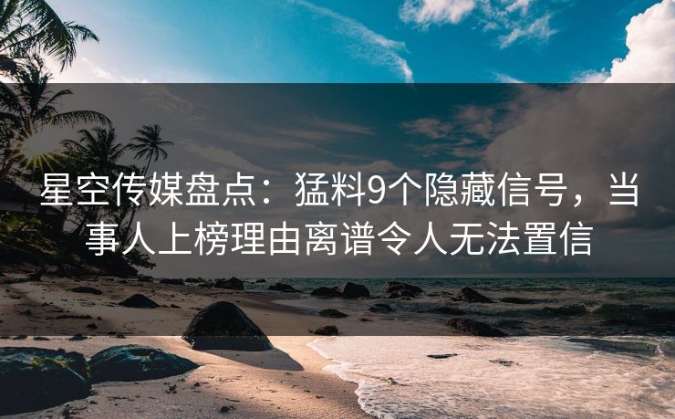 星空传媒盘点：猛料9个隐藏信号，当事人上榜理由离谱令人无法置信