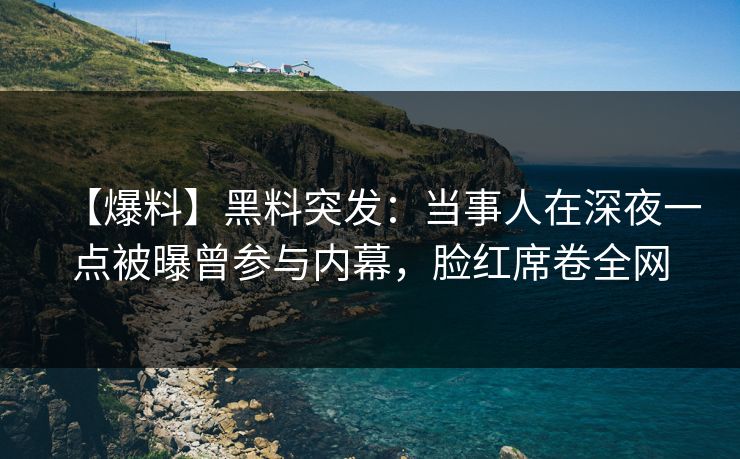 【爆料】黑料突发：当事人在深夜一点被曝曾参与内幕，脸红席卷全网