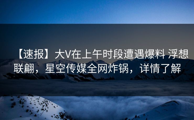 【速报】大V在上午时段遭遇爆料 浮想联翩，星空传媒全网炸锅，详情了解