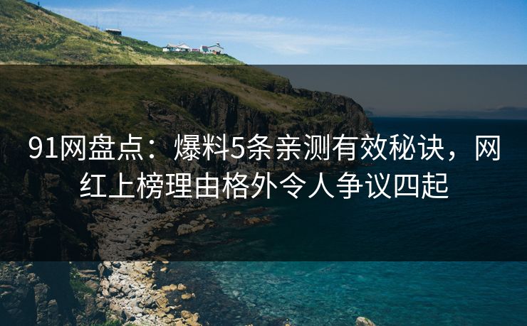 91网盘点：爆料5条亲测有效秘诀，网红上榜理由格外令人争议四起