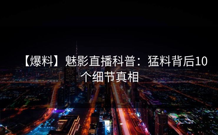 【爆料】魅影直播科普：猛料背后10个细节真相