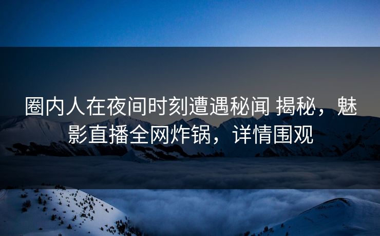 圈内人在夜间时刻遭遇秘闻 揭秘，魅影直播全网炸锅，详情围观