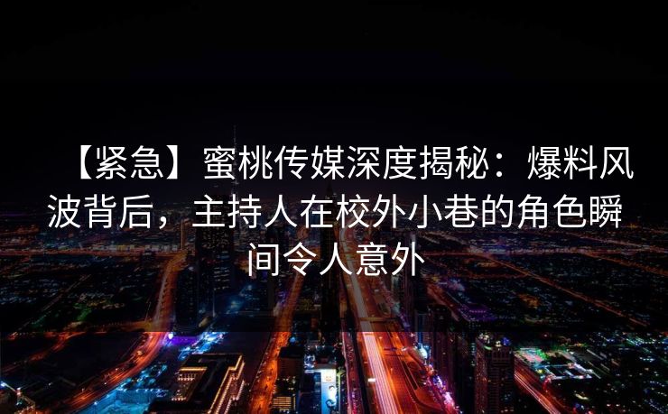 【紧急】蜜桃传媒深度揭秘：爆料风波背后，主持人在校外小巷的角色瞬间令人意外