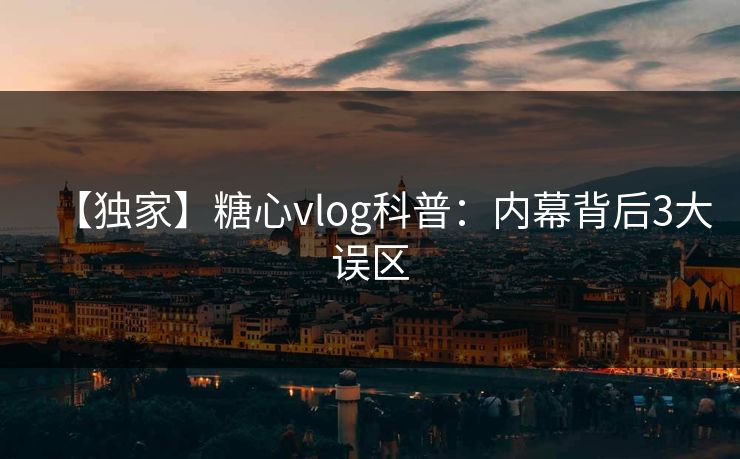 【独家】糖心vlog科普：内幕背后3大误区