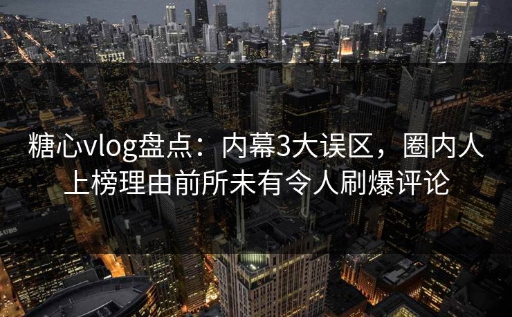 糖心vlog盘点：内幕3大误区，圈内人上榜理由前所未有令人刷爆评论