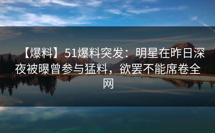 【爆料】51爆料突发：明星在昨日深夜被曝曾参与猛料，欲罢不能席卷全网