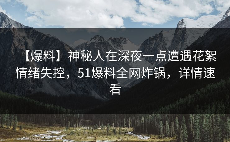 【爆料】神秘人在深夜一点遭遇花絮 情绪失控，51爆料全网炸锅，详情速看