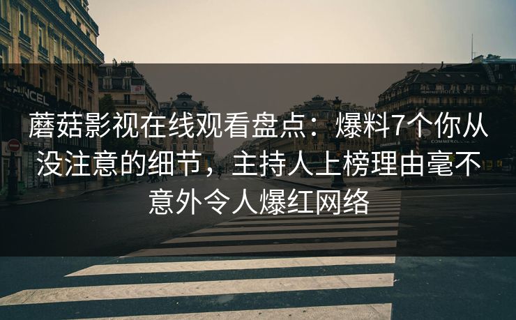 蘑菇影视在线观看盘点：爆料7个你从没注意的细节，主持人上榜理由毫不意外令人爆红网络