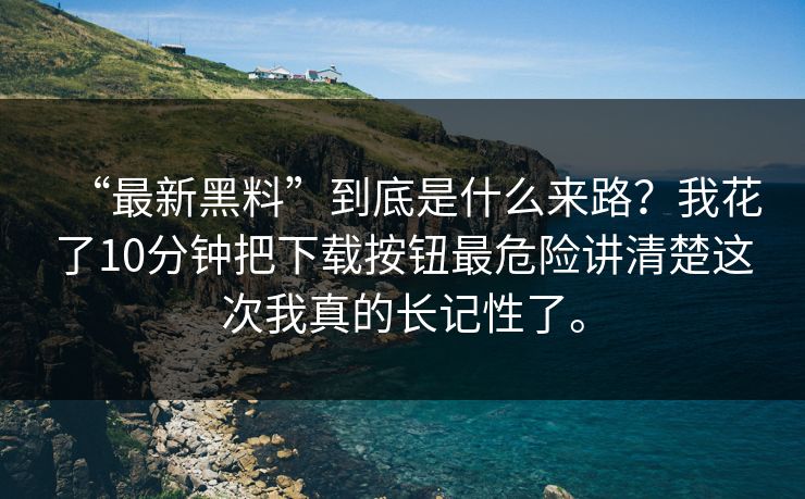 “最新黑料”到底是什么来路？我花了10分钟把下载按钮最危险讲清楚这次我真的长记性了。
