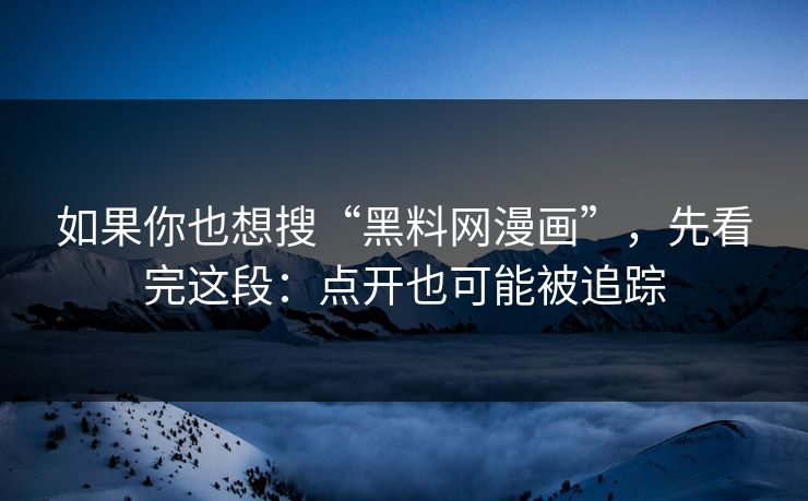 如果你也想搜“黑料网漫画”，先看完这段：点开也可能被追踪
