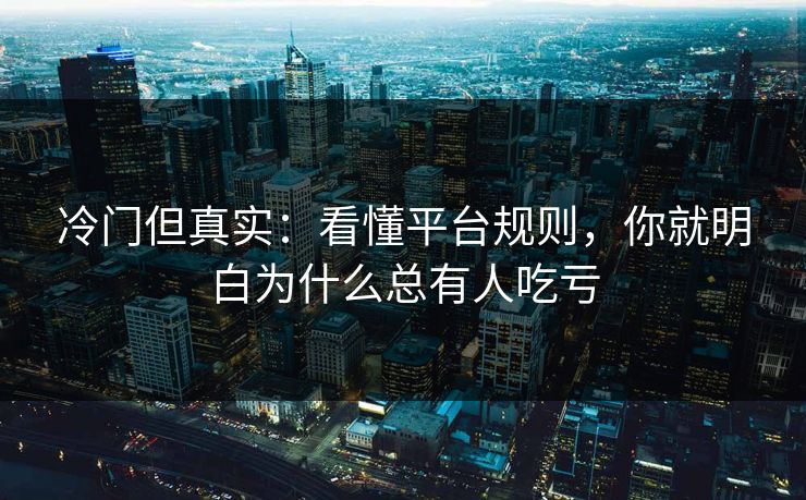 冷门但真实：看懂平台规则，你就明白为什么总有人吃亏