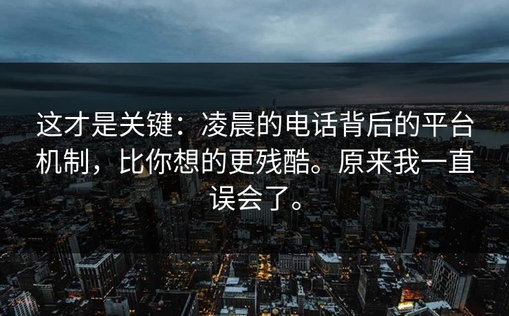 这才是关键：凌晨的电话背后的平台机制，比你想的更残酷。原来我一直误会了。