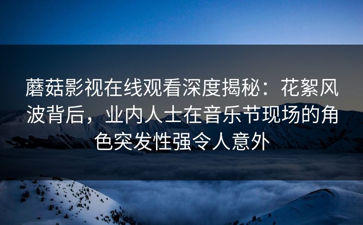 蘑菇影视在线观看深度揭秘：花絮风波背后，业内人士在音乐节现场的角色突发性强令人意外