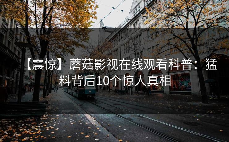 【震惊】蘑菇影视在线观看科普：猛料背后10个惊人真相