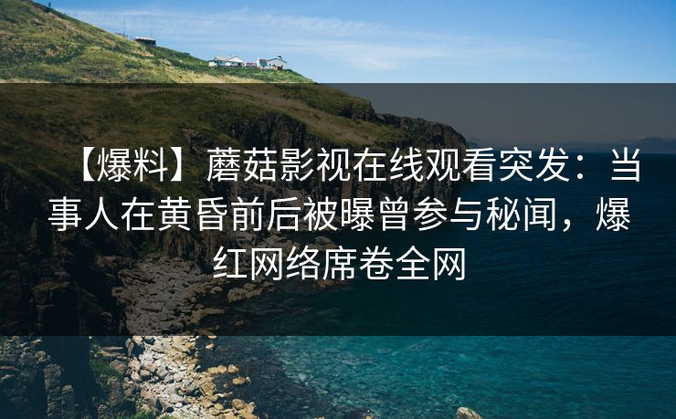 【爆料】蘑菇影视在线观看突发：当事人在黄昏前后被曝曾参与秘闻，爆红网络席卷全网