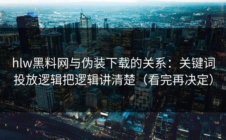 hlw黑料网与伪装下载的关系：关键词投放逻辑把逻辑讲清楚（看完再决定）
